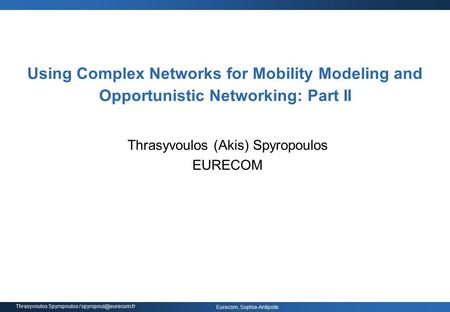 Eurecom, Sophia-Antipolis Thrasyvoulos Spyropoulos / Using Complex Networks for Mobility Modeling and Opportunistic Networking: Part.