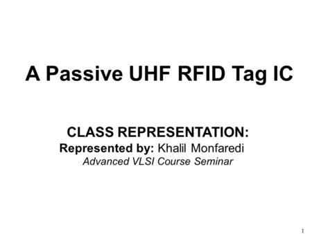 1 A Passive UHF RFID Tag IC CLASS REPRESENTATION: Represented by: Khalil Monfaredi Advanced VLSI Course Seminar.