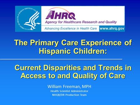 The Primary Care Experience of Hispanic Children: Current Disparities and Trends in Access to and Quality of Care William Freeman, MPH Health Scientist.