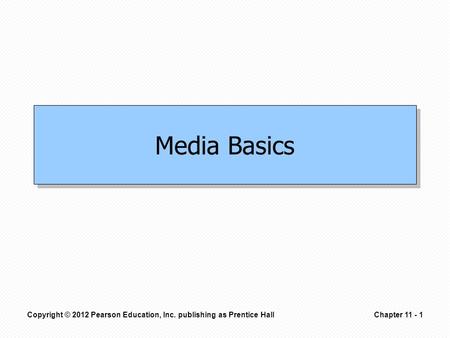 Copyright © 2012 Pearson Education, Inc. publishing as Prentice HallChapter 11 - 1 Media Basics.