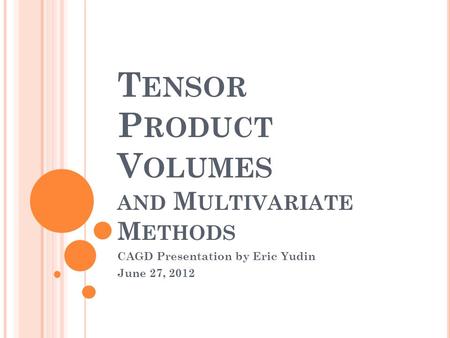 T ENSOR P RODUCT V OLUMES AND M ULTIVARIATE M ETHODS CAGD Presentation by Eric Yudin June 27, 2012.