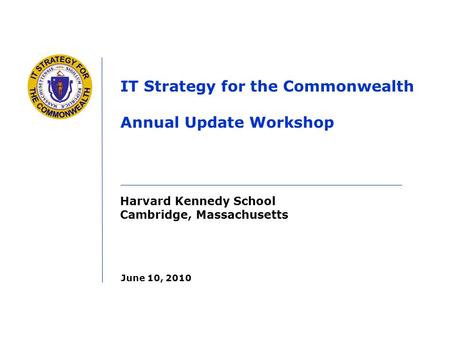 Harvard Kennedy School Cambridge, Massachusetts IT Strategy for the Commonwealth Annual Update Workshop June 10, 2010.