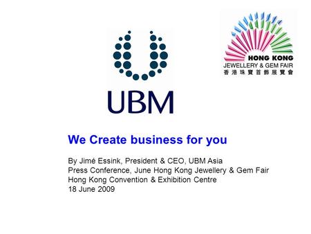 We Create business for you By Jimé Essink, President & CEO, UBM Asia Press Conference, June Hong Kong Jewellery & Gem Fair Hong Kong Convention & Exhibition.