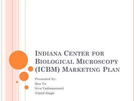 I NDIANA C ENTER FOR B IOLOGICAL M ICROSCOPY (ICBM) M ARKETING P LAN Presented by: Hoa Vo Siva Vadlamannati Nikhil Singh.