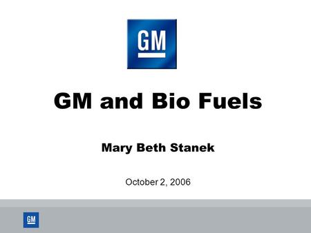 GM and Bio Fuels Mary Beth Stanek October 2, 2006.