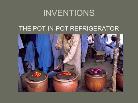 INVENTIONS THE POT-IN-POT REFRIGERATOR. The pot-in-pot refrigerator, also known as Zeer in Arabic, is a way of keeping cool without electricity by using.