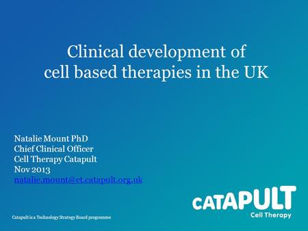 Catapult is a Technology Strategy Board programme Clinical development of cell based therapies in the UK Natalie Mount PhD Chief Clinical Officer Cell.