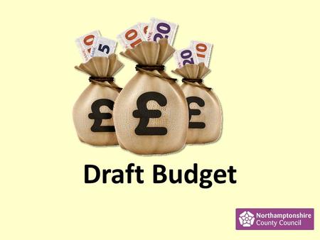 Draft Budget. What is the Draft Budget? The Budget says where Northamptonshire County Council plans to spend money. The council want to know what you.