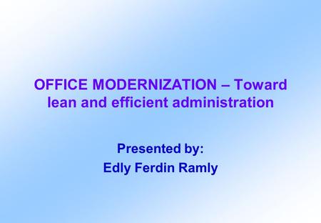 OFFICE MODERNIZATION – Toward lean and efficient administration Presented by: Edly Ferdin Ramly.