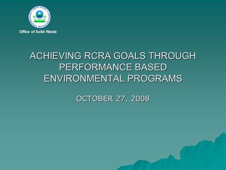 ACHIEVING RCRA GOALS THROUGH PERFORMANCE BASED ENVIRONMENTAL PROGRAMS ACHIEVING RCRA GOALS THROUGH PERFORMANCE BASED ENVIRONMENTAL PROGRAMS OCTOBER 27,