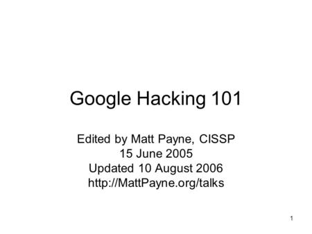 1 Google Hacking 101 Edited by Matt Payne, CISSP 15 June 2005 Updated 10 August 2006