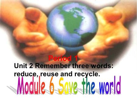 Unit 2 Remember three words: reduce, reuse and recycle. Period 1.