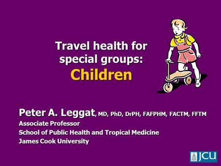 Peter A. Leggat, MD, PhD, DrPH, FAFPHM, FACTM, FFTM Associate Professor School of Public Health and Tropical Medicine James Cook University Travel health.