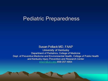 Pediatric Preparedness Susan Pollack MD, FAAP University of Kentucky Department of Pediatrics, College of Medicine Dept. of Preventive Medicine and Environmental.