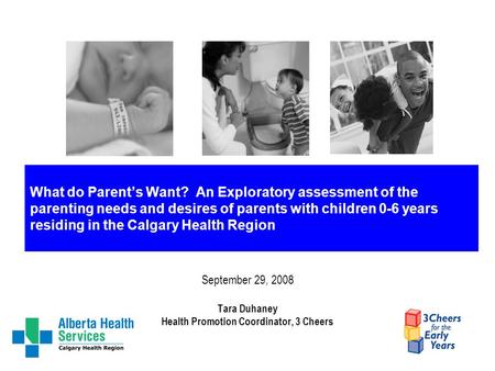 What do Parent’s Want? An Exploratory assessment of the parenting needs and desires of parents with children 0-6 years residing in the Calgary Health Region.