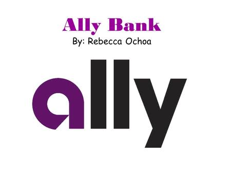 Ally Bank By: Rebecca Ochoa. Ally History Ally Financial Inc. was founded in 1919 as the General Motors Acceptance Corporation (GMAC), a provider of financing.