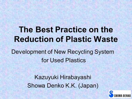 The Best Practice on the Reduction of Plastic Waste Development of New Recycling System for Used Plastics Kazuyuki Hirabayashi Showa Denko K.K. (Japan)