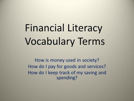 Financial Literacy Vocabulary Terms How is money used in society? How do I pay for goods and services? How do I keep track of my saving and spending? 1.