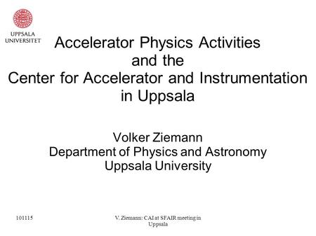 101115V. Ziemann: CAI at SFAIR meeting in Uppsala Accelerator Physics Activities and the Center for Accelerator and Instrumentation in Uppsala Volker Ziemann.