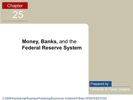 © 2009 Prentice Hall Business Publishing Economics Hubbard/O’Brien UPDATE EDITION. Fernando & Yvonn Quijano Prepared by: Chapter 25 Money, Banks, and the.