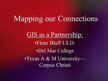 Mapping our Connections GIS as a Partnership: Flour Bluff I.S.D. Del Mar College Texas A & M University— Corpus Christi.