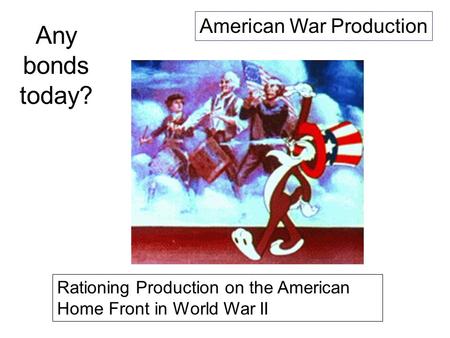 Any bonds today? American War Production Rationing Production on the American Home Front in World War II.