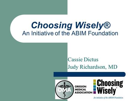 Choosing Wisely® An Initiative of the ABIM Foundation Cassie Dictus Judy Richardson, MD.