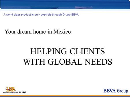 Your dream home in Mexico A world class product is only possible through Grupo BBVA HELPING CLIENTS WITH GLOBAL NEEDS.