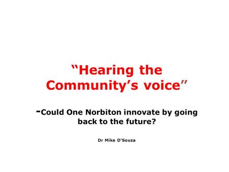 “Hearing the Community’s voice” - Could One Norbiton innovate by going back to the future? Dr Mike D’Souza.