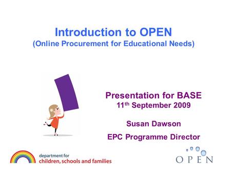 Introduction to OPEN (Online Procurement for Educational Needs) Presentation for BASE 11 th September 2009 Susan Dawson EPC Programme Director.