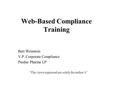 Web-Based Compliance Training Bert Weinstein V.P. Corporate Compliance Purdue Pharma LP “The views expressed are solely the author’s”