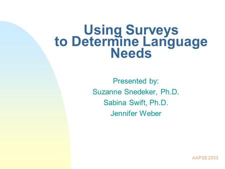 AAPSE 2003 Using Surveys to Determine Language Needs Presented by: Suzanne Snedeker, Ph.D. Sabina Swift, Ph.D. Jennifer Weber.