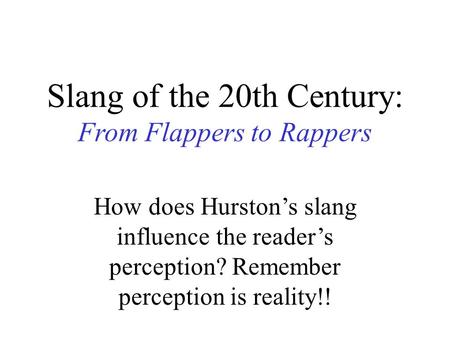 Slang of the 20th Century: From Flappers to Rappers How does Hurston’s slang influence the reader’s perception? Remember perception is reality!!