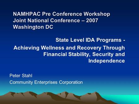 NAMHPAC Pre Conference Workshop Joint National Conference – 2007 Washington DC State Level IDA Programs - Achieving Wellness and Recovery Through Financial.