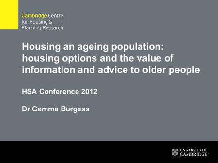 Housing an ageing population: housing options and the value of information and advice to older people HSA Conference 2012 Dr Gemma Burgess.