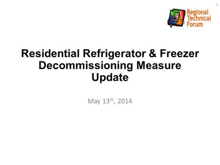 Residential Refrigerator & Freezer Decommissioning Measure Update May 13 th, 2014 1.