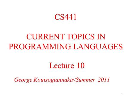 1 Lecture 10 George Koutsogiannakis/Summer 2011 CS441 CURRENT TOPICS IN PROGRAMMING LANGUAGES.