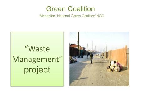 Green Coalition “Mongolian National Green Coalition”NGO “Waste Management ” project.