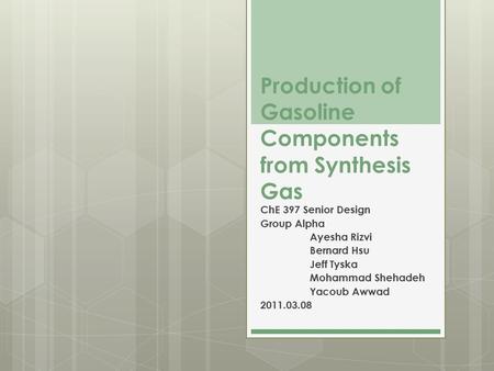 Production of Gasoline Components from Synthesis Gas ChE 397 Senior Design Group Alpha Ayesha Rizvi Bernard Hsu Jeff Tyska Mohammad Shehadeh Yacoub Awwad.