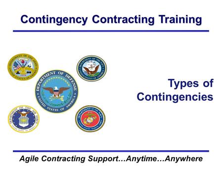 Contingency Contracting Training Agile Contracting Support…Anytime…Anywhere Types of Contingencies.