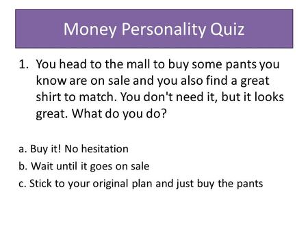 Money Personality Quiz 1.You head to the mall to buy some pants you know are on sale and you also find a great shirt to match. You don't need it, but it.