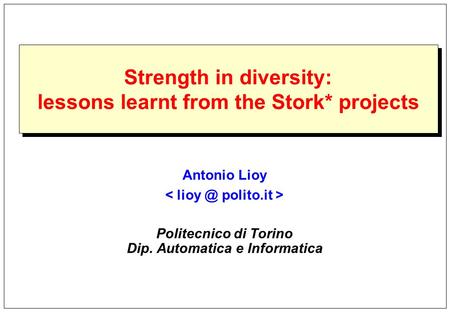 Strength in diversity: lessons learnt from the Stork* projects Antonio Lioy Politecnico di Torino Dip. Automatica e Informatica.