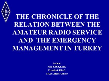 THE CHRONICLE OF THE RELATION BETWEEN THE AMATEUR RADIO SERVICE AND THE EMERGENCY MANAGEMENT IN TURKEY Author: Aziz SASA,TA1E President TRAC TRAC ARES-Officer.