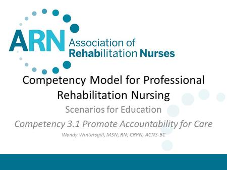 Competency Model for Professional Rehabilitation Nursing Scenarios for Education Competency 3.1 Promote Accountability for Care Wendy Wintersgill, MSN,