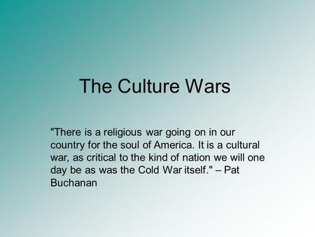 The Culture Wars There is a religious war going on in our country for the soul of America. It is a cultural war, as critical to the kind of nation we.