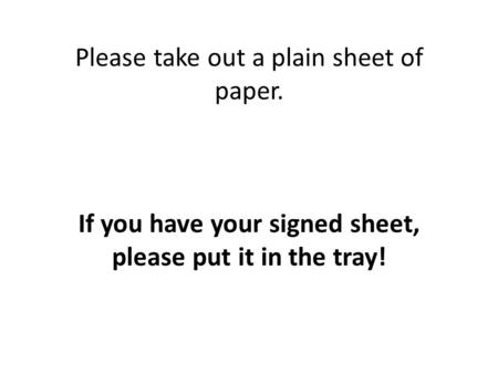 Please take out a plain sheet of paper. If you have your signed sheet, please put it in the tray!