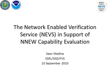 The Network Enabled Verification Service (NEVS) in Support of NNEW Capability Evaluation Sean Madine ESRL/GSD/FVS 15 September 2010.