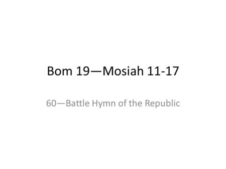 Bom 19—Mosiah 11-17 60—Battle Hymn of the Republic.