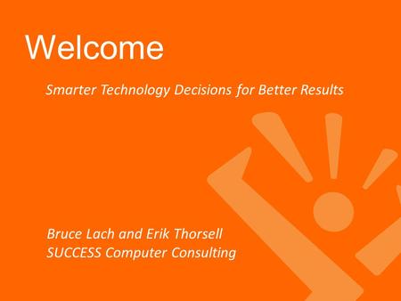 Welcome Smarter Technology Decisions for Better Results Bruce Lach and Erik Thorsell SUCCESS Computer Consulting.