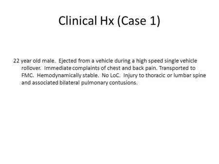 Clinical Hx (Case 1) 22 year old male. Ejected from a vehicle during a high speed single vehicle rollover. Immediate complaints of chest and back pain.